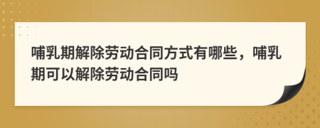 哺乳期解除劳动合同方式有哪些，哺乳期可以解除劳动合同吗