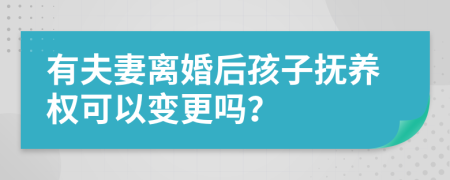 有夫妻离婚后孩子抚养权可以变更吗？