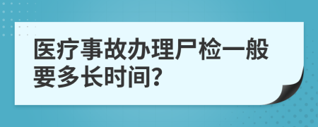 医疗事故办理尸检一般要多长时间？