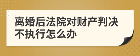 离婚后法院对财产判决不执行怎么办