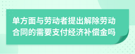 单方面与劳动者提出解除劳动合同的需要支付经济补偿金吗
