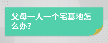 父母一人一个宅基地怎么办?