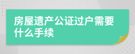 房屋遗产公证过户需要什么手续