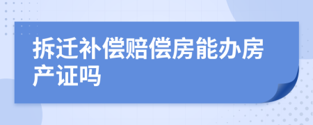 拆迁补偿赔偿房能办房产证吗