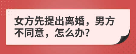 女方先提出离婚，男方不同意，怎么办？