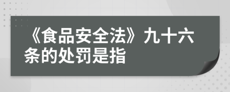 《食品安全法》九十六条的处罚是指