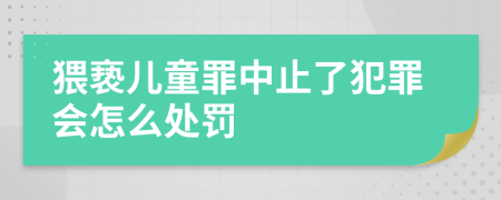 猥亵儿童罪中止了犯罪会怎么处罚