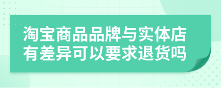 淘宝商品品牌与实体店有差异可以要求退货吗