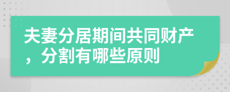 夫妻分居期间共同财产，分割有哪些原则