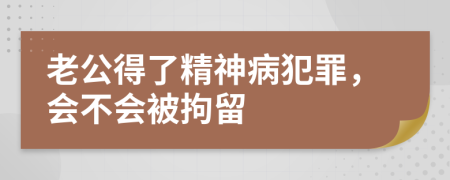 老公得了精神病犯罪，会不会被拘留