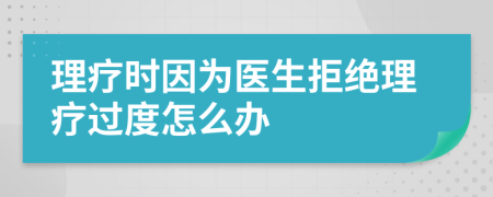 理疗时因为医生拒绝理疗过度怎么办