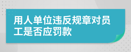 用人单位违反规章对员工是否应罚款