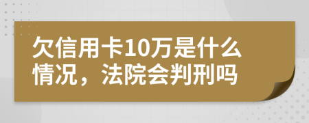 欠信用卡10万是什么情况，法院会判刑吗