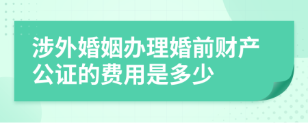 涉外婚姻办理婚前财产公证的费用是多少