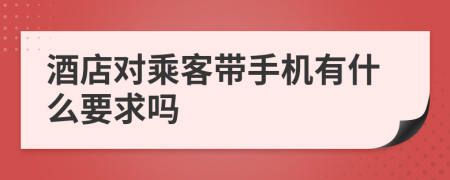 酒店对乘客带手机有什么要求吗