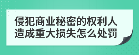 侵犯商业秘密的权利人造成重大损失怎么处罚