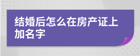 结婚后怎么在房产证上加名字