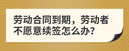 劳动合同到期，劳动者不愿意续签怎么办？