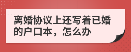 离婚协议上还写着已婚的户口本，怎么办