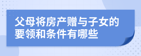 父母将房产赠与子女的要领和条件有哪些