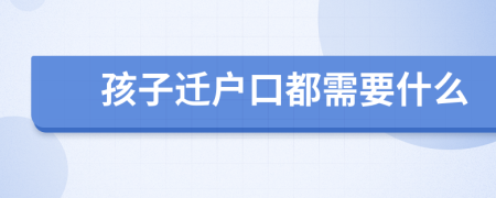 孩子迁户口都需要什么