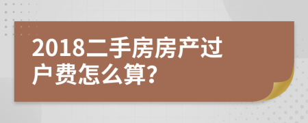 2018二手房房产过户费怎么算？