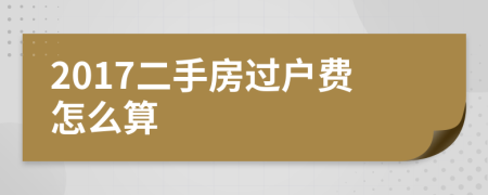 2017二手房过户费怎么算