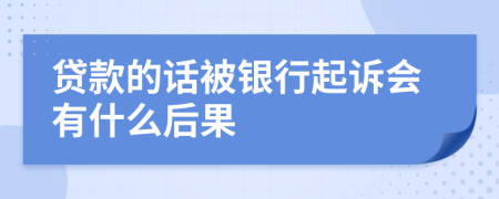 贷款的话被银行起诉会有什么后果