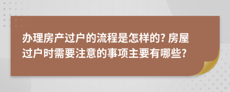 办理房产过户的流程是怎样的? 房屋过户时需要注意的事项主要有哪些?