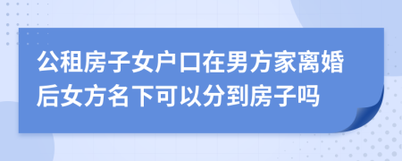 公租房子女户口在男方家离婚后女方名下可以分到房子吗