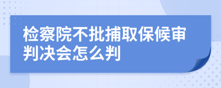 检察院不批捕取保候审判决会怎么判