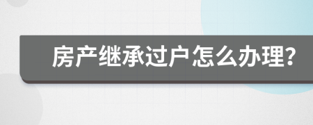 房产继承过户怎么办理？