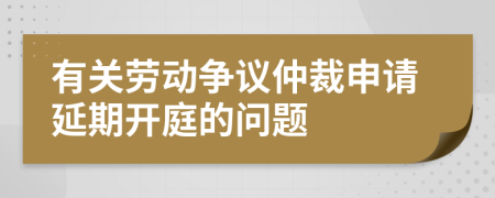 有关劳动争议仲裁申请延期开庭的问题