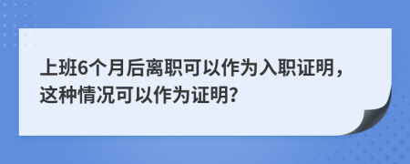 上班6个月后离职可以作为入职证明，这种情况可以作为证明？