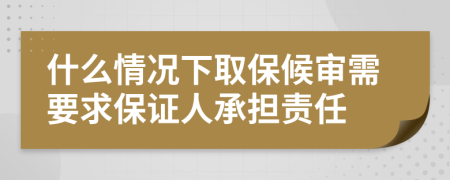 什么情况下取保候审需要求保证人承担责任