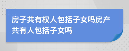 房子共有权人包括子女吗房产共有人包括子女吗