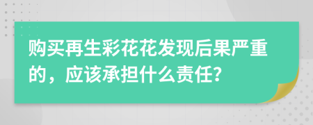 购买再生彩花花发现后果严重的，应该承担什么责任？