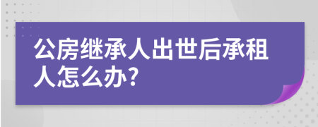 公房继承人出世后承租人怎么办?