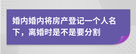 婚内婚内将房产登记一个人名下，离婚时是不是要分割