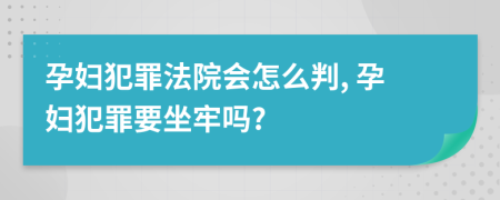 孕妇犯罪法院会怎么判, 孕妇犯罪要坐牢吗?