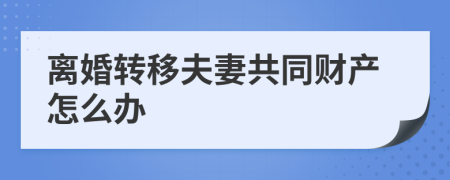 离婚转移夫妻共同财产怎么办