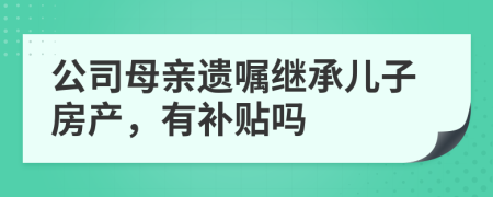 公司母亲遗嘱继承儿子房产，有补贴吗