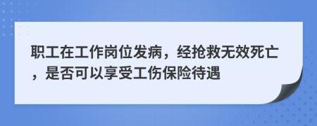 职工在工作岗位发病，经抢救无效死亡，是否可以享受工伤保险待遇