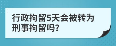 行政拘留5天会被转为刑事拘留吗？