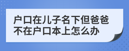户口在儿子名下但爸爸不在户口本上怎么办