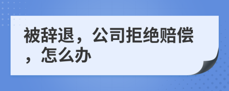 被辞退，公司拒绝赔偿，怎么办