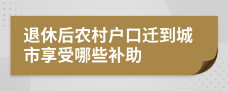 退休后农村户口迁到城市享受哪些补助