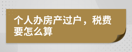 个人办房产过户，税费要怎么算