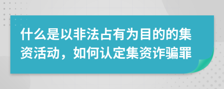 什么是以非法占有为目的的集资活动，如何认定集资诈骗罪