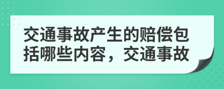 交通事故产生的赔偿包括哪些内容，交通事故